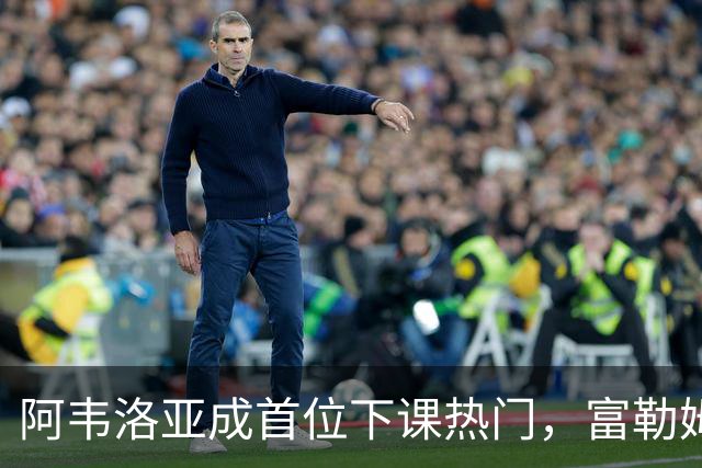 阿韦洛亚成首位下课热门，富勒姆潜在继任者盘点