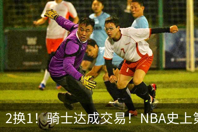 2换1！骑士达成交易！NBA史上第二流浪汉